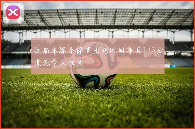 快船本赛季保罗出场时间净负173分表现令人担忧