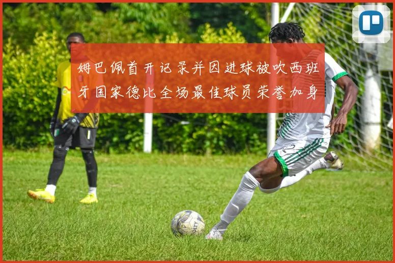 姆巴佩首开记录并因进球被吹西班牙国家德比全场最佳球员荣誉加身