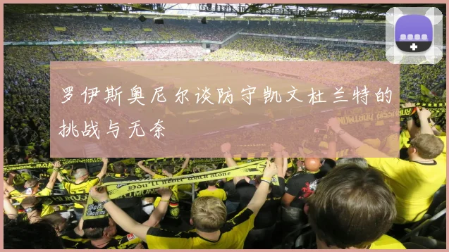 罗伊斯奥尼尔谈防守凯文杜兰特的挑战与无奈