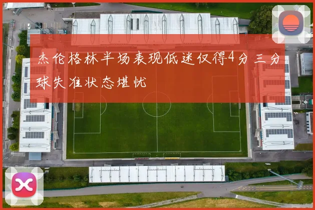 杰伦格林半场表现低迷仅得4分三分球失准状态堪忧
