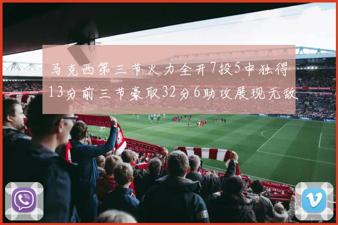 马克西第三节火力全开7投5中独得13分前三节豪取32分6助攻展现无敌续航