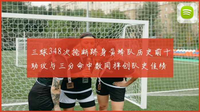 三球348次抢断跻身黄蜂队历史前十助攻与三分命中数同样创队史佳绩