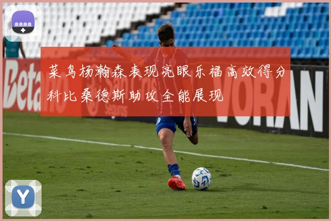 菜鸟杨瀚森表现亮眼乐福高效得分科比桑德斯助攻全能展现