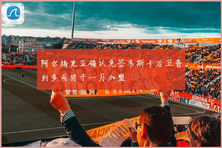 阿尔梅里亚确认免签韦斯卡后卫普利多或将于一月加盟