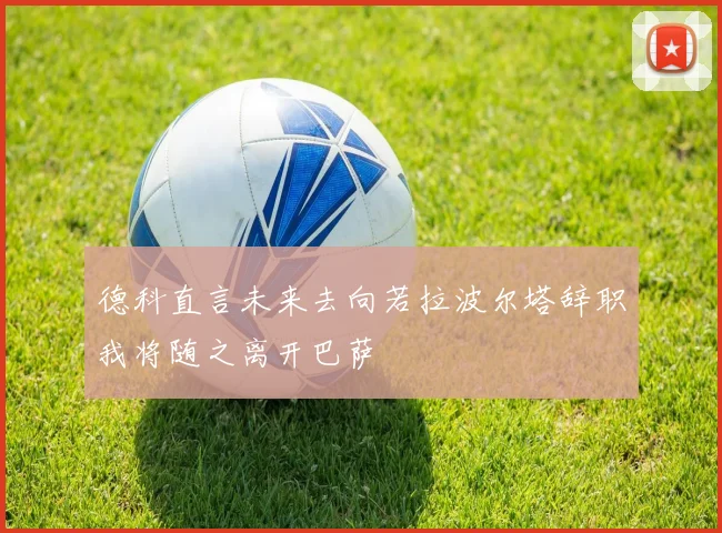 德科直言未来去向若拉波尔塔辞职我将随之离开巴萨