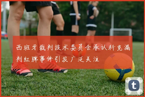 西班牙裁判技术委员会承认科克漏判红牌事件引发广泛关注