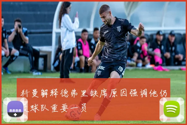 科曼解释德弗里缺席原因强调他仍是球队重要一员