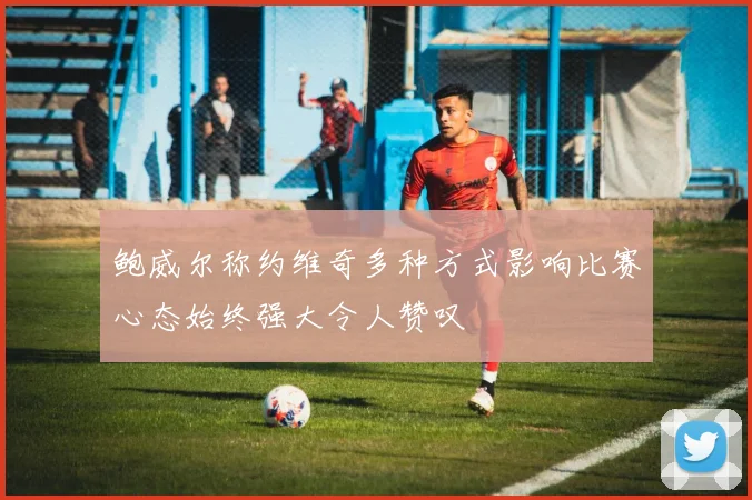 鲍威尔称约维奇多种方式影响比赛心态始终强大令人赞叹