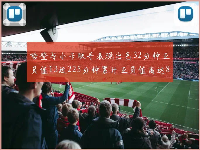 哈登与小卡联手表现出色32分钟正负值13近225分钟累计正负值高达88