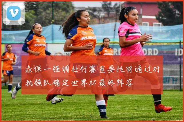 森保一强调壮行赛重要性将通过对抗强队确定世界杯最终阵容