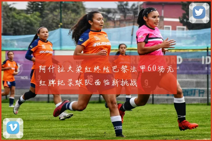 阿什拉夫染红终结巴黎法甲60场无红牌纪录球队面临新挑战