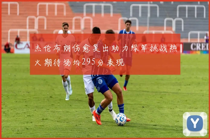 杰伦布朗伤愈复出助力绿军挑战热火期待场均295分表现