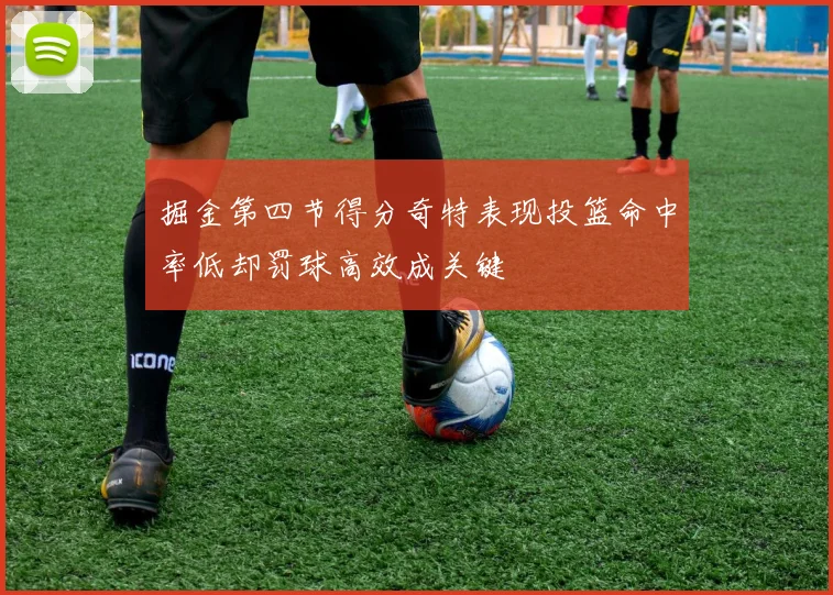 掘金第四节得分奇特表现投篮命中率低却罚球高效成关键