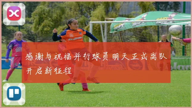 感谢与祝福并行球员明天正式离队开启新征程