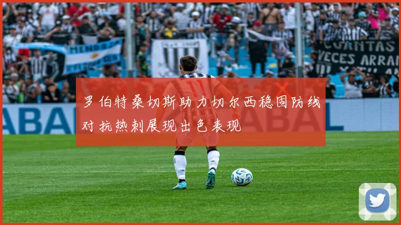 罗伯特桑切斯助力切尔西稳固防线对抗热刺展现出色表现