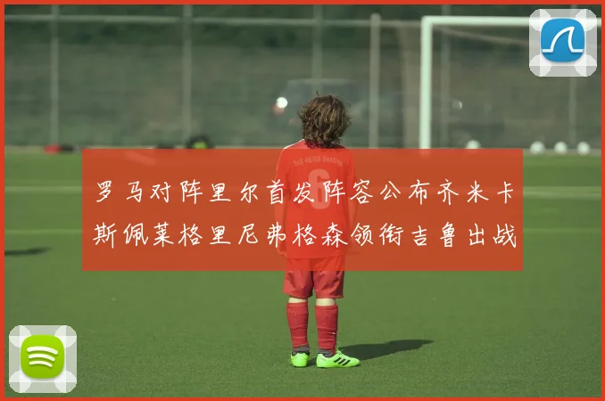 罗马对阵里尔首发阵容公布齐米卡斯佩莱格里尼弗格森领衔吉鲁出战