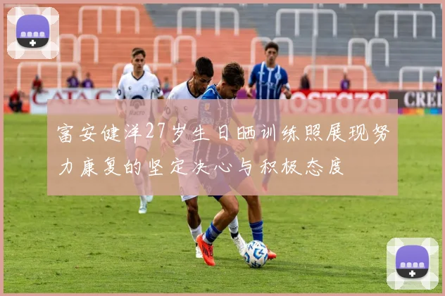 富安健洋27岁生日晒训练照展现努力康复的坚定决心与积极态度