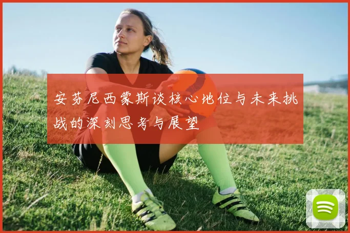 安芬尼西蒙斯谈核心地位与未来挑战的深刻思考与展望