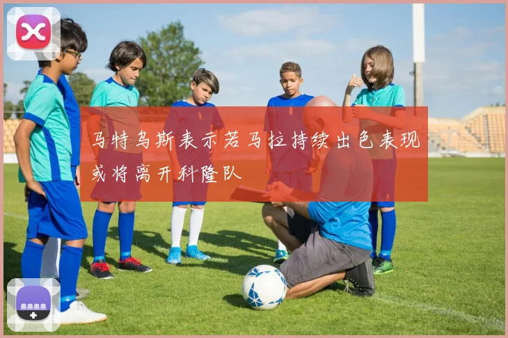 马特乌斯表示若马拉持续出色表现或将离开科隆队