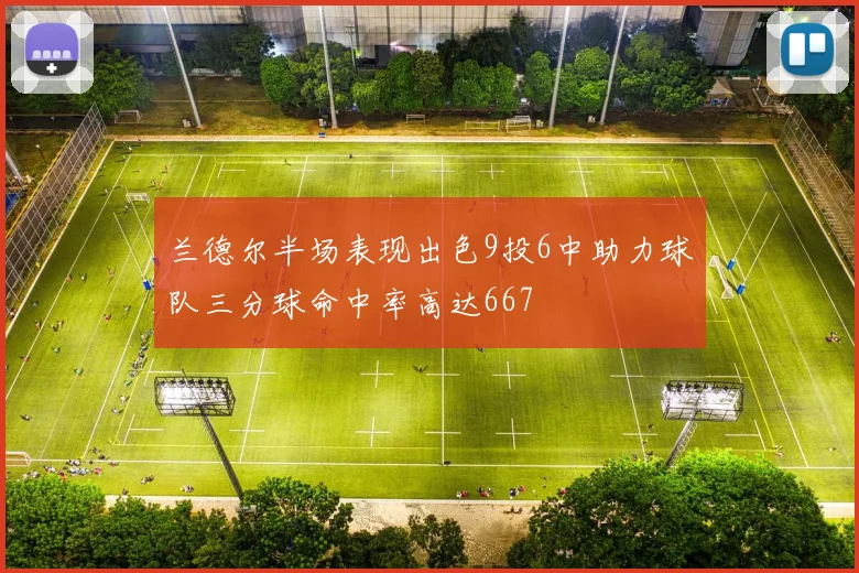 兰德尔半场表现出色9投6中助力球队三分球命中率高达667
