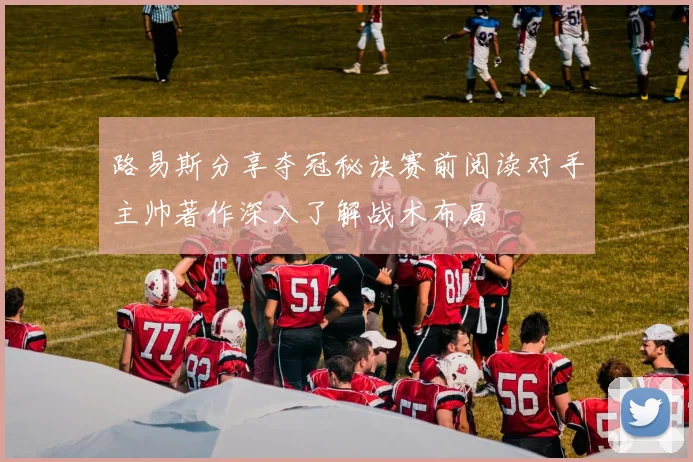 路易斯分享夺冠秘诀赛前阅读对手主帅著作深入了解战术布局