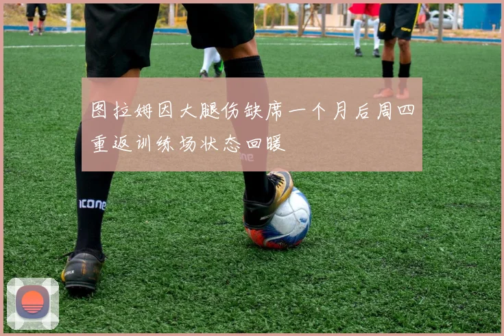 图拉姆因大腿伤缺席一个月后周四重返训练场状态回暖