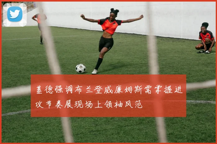 基德强调布兰登威廉姆斯需掌握进攻节奏展现场上领袖风范