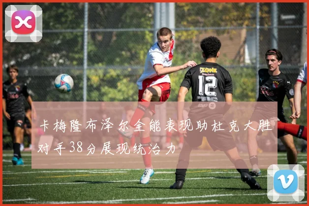 卡梅隆布泽尔全能表现助杜克大胜对手38分展现统治力