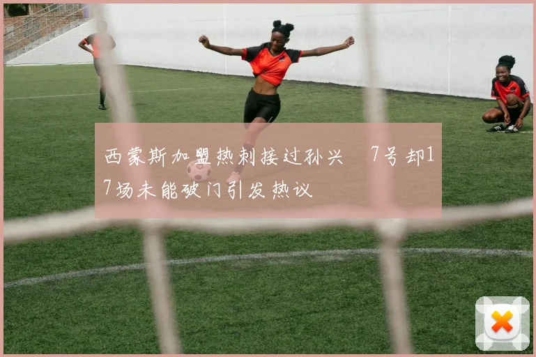 西蒙斯加盟热刺接过孙兴慜7号却17场未能破门引发热议