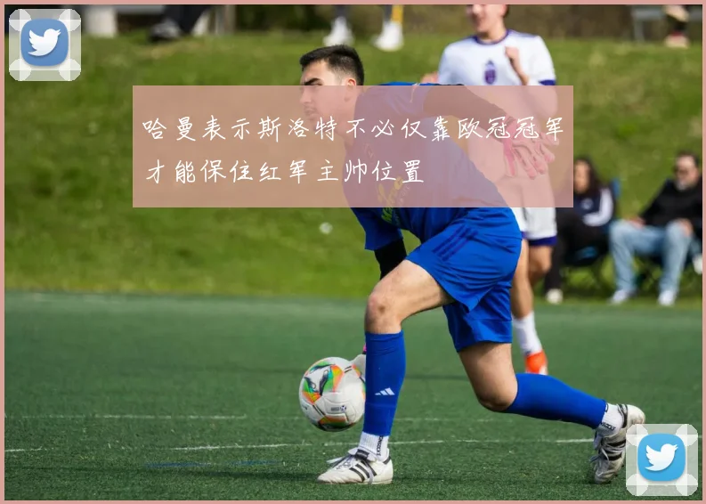 哈曼表示斯洛特不必仅靠欧冠冠军才能保住红军主帅位置