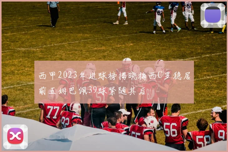 西甲2023年进球榜揭晓梅西C罗稳居前五姆巴佩39球紧随其后