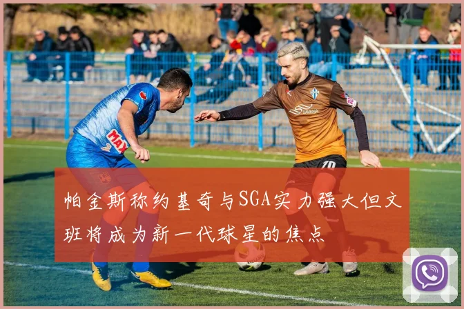 帕金斯称约基奇与SGA实力强大但文班将成为新一代球星的焦点