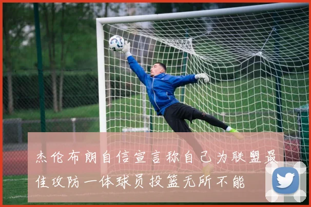 杰伦布朗自信宣言称自己为联盟最佳攻防一体球员投篮无所不能