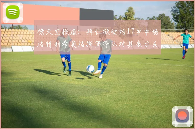 德天空报道：拜仁欲续约17岁中场格特利希奥格斯堡等队对其表示关注
