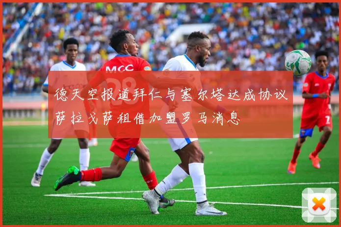 德天空报道拜仁与塞尔塔达成协议萨拉戈萨租借加盟罗马消息