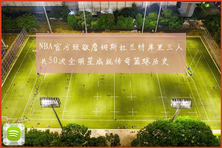 NBA官方致敬詹姆斯杜兰特库里三人共50次全明星成就传奇篮球历史