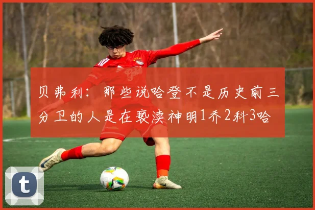 贝弗利：那些说哈登不是历史前三分卫的人是在亵渎神明1乔2科3哈