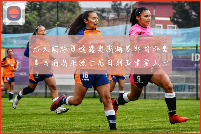 尤文前球员透露奥斯梅恩即将加盟皇马消息来源于尼日利亚重要人士