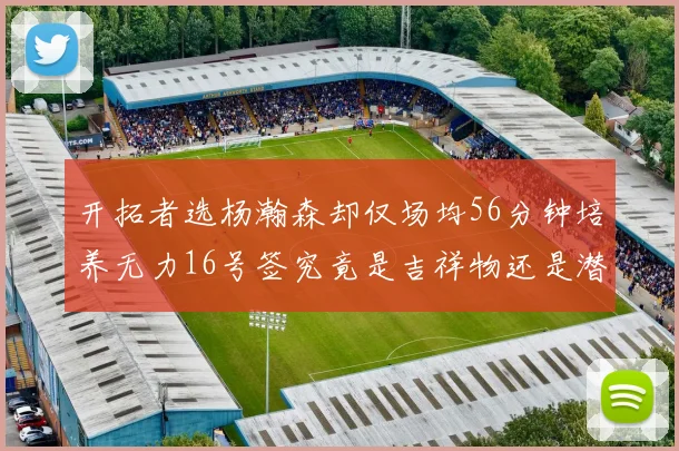 开拓者选杨瀚森却仅场均56分钟培养无力16号签究竟是吉祥物还是潜力股