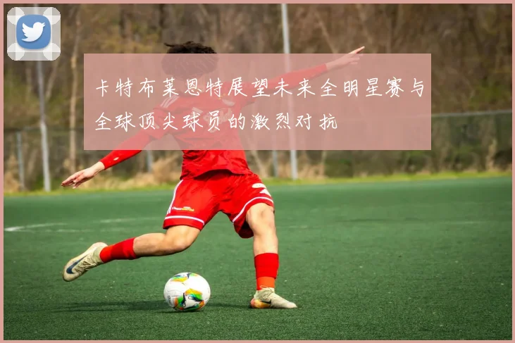 卡特布莱恩特展望未来全明星赛与全球顶尖球员的激烈对抗
